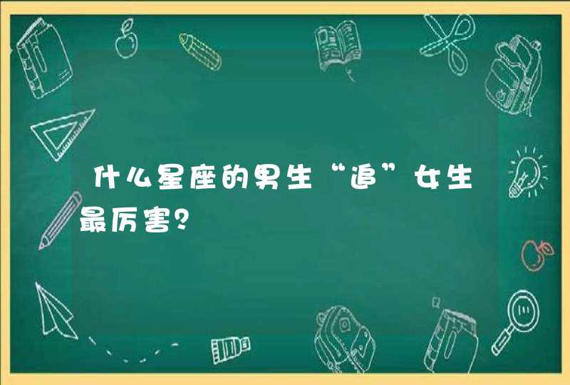 什么星座的男生“追”女生最厉害？,第1张