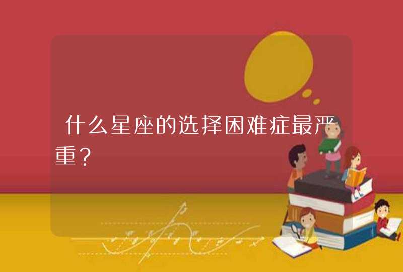 什么星座的选择困难症最严重？,第1张