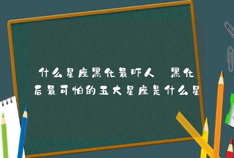 什么星座黑化最吓人_黑化后最可怕的五大星座是什么星座,第1张