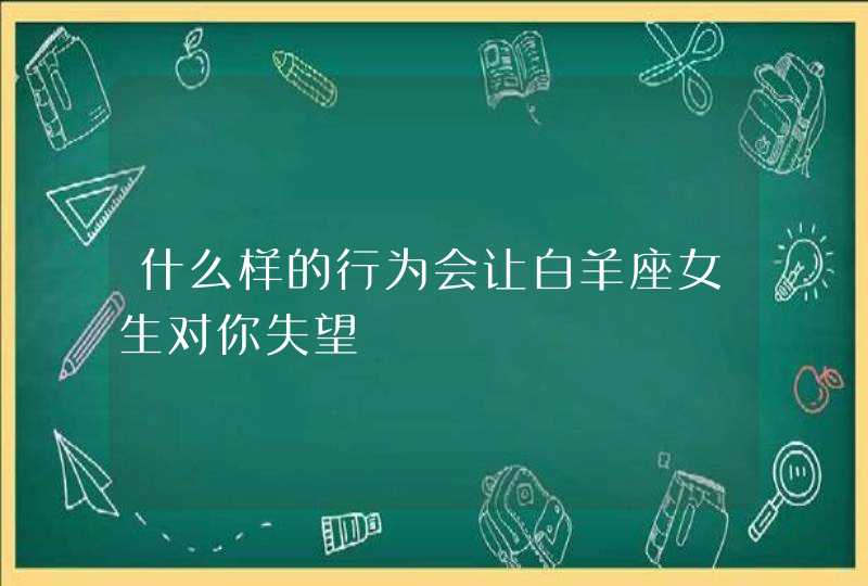 什么样的行为会让白羊座女生对你失望,第1张