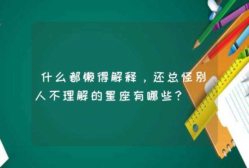 什么都懒得解释，还总怪别人不理解的星座有哪些？,第1张