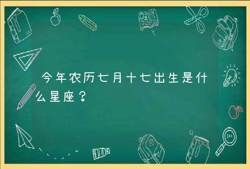 今年农历七月十七出生是什么星座？,第1张