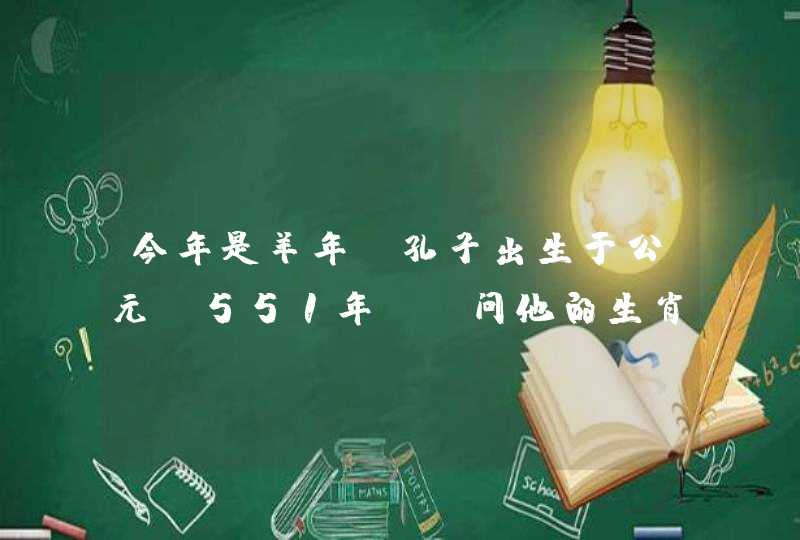 今年是羊年,孔子出生于公元前551年,请问他的生肖是什么?(提示:中国十二生肖依,第1张