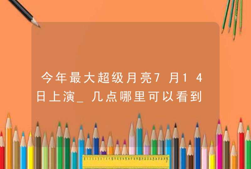 今年最大超级月亮7月14日上演_几点哪里可以看到,第1张