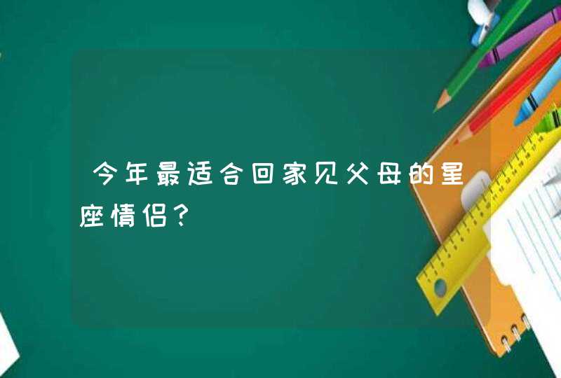 今年最适合回家见父母的星座情侣？,第1张