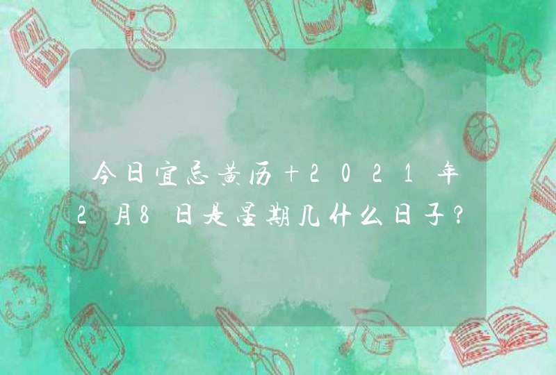 今日宜忌黄历 2021年2月8日是星期几什么日子？,第1张