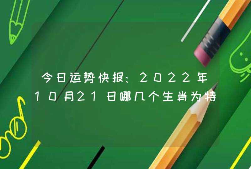 今日运势快报:2022年10月21日哪几个生肖为特吉生肖,第1张