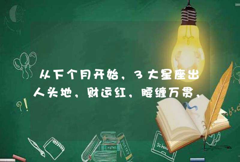 从下个月开始，3大星座出人头地，财运红，腰缠万贯，生活一帆风顺,第1张