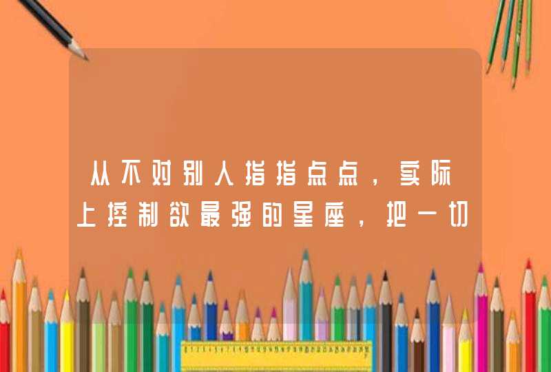 从不对别人指指点点，实际上控制欲最强的星座，把一切掌控，是哪些星座？,第1张