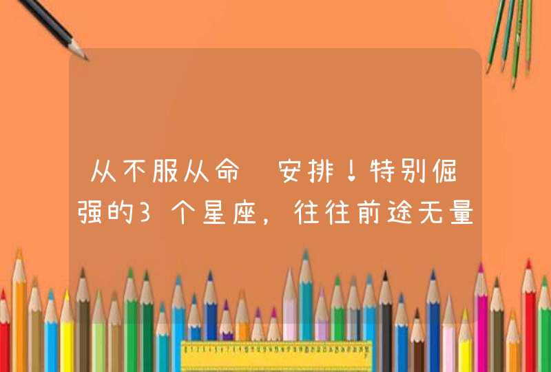 从不服从命运安排！特别倔强的3个星座，往往前途无量,第1张