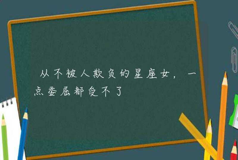 从不被人欺负的星座女，一点委屈都受不了,第1张