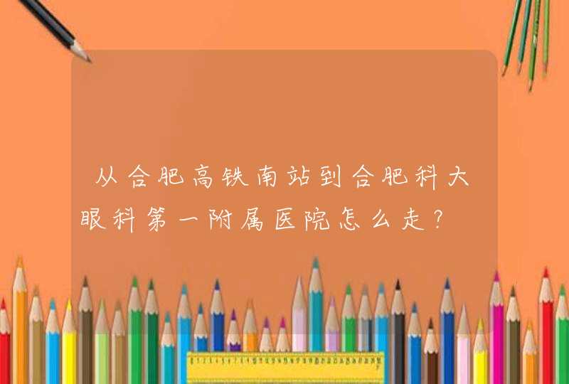 从合肥高铁南站到合肥科大眼科第一附属医院怎么走？,第1张