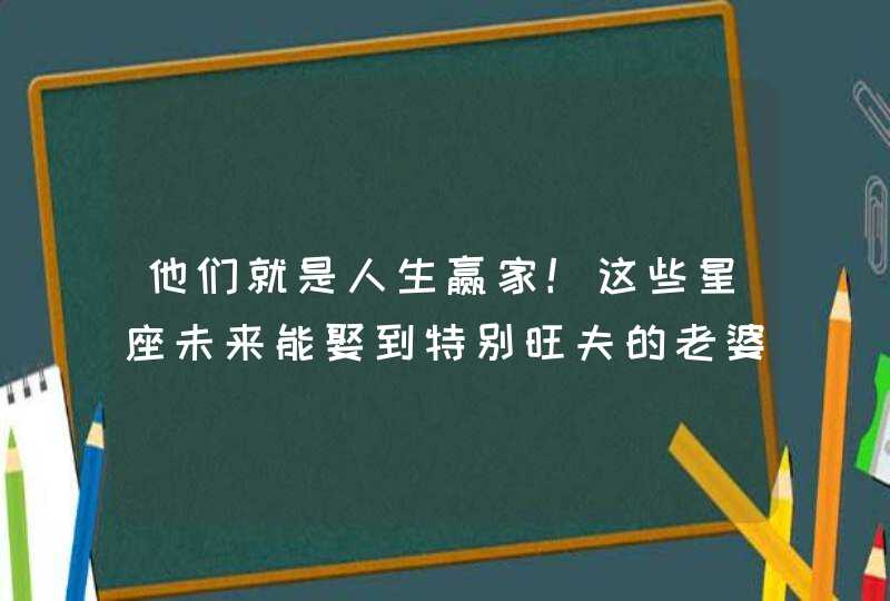 他们就是人生赢家！这些星座未来能娶到特别旺夫的老婆,第1张