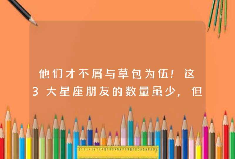 他们才不屑与草包为伍!这3大星座朋友的数量虽少,但质量超高,第1张