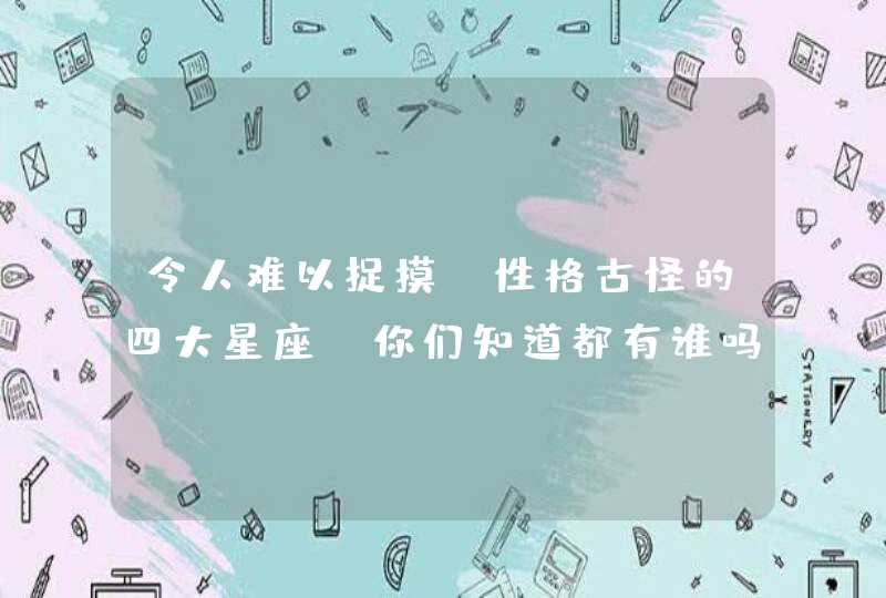 令人难以捉摸，性格古怪的四大星座，你们知道都有谁吗？,第1张