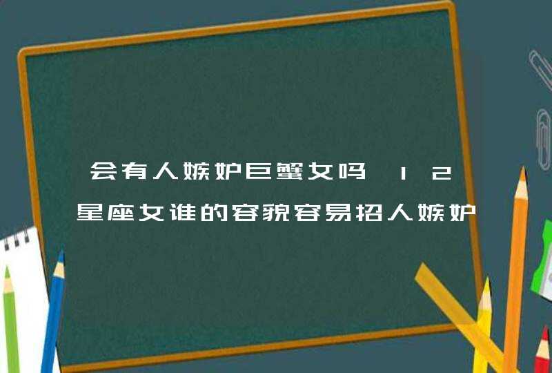 会有人嫉妒巨蟹女吗,12星座女谁的容貌容易招人嫉妒,第1张