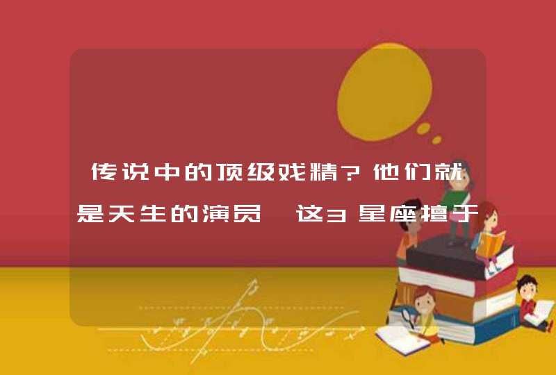传说中的顶级戏精?他们就是天生的演员,这3星座擅于伪装,轻松拿捏他人,第1张