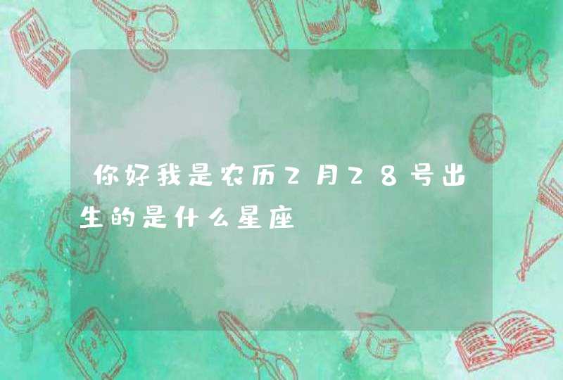 你好我是农历2月28号出生的是什么星座,第1张