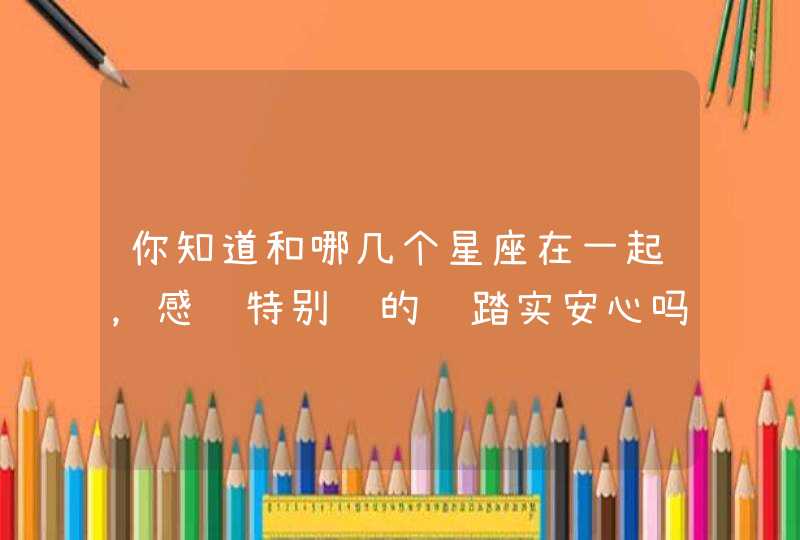 你知道和哪几个星座在一起，感觉特别​的​踏实安心吗？,第1张