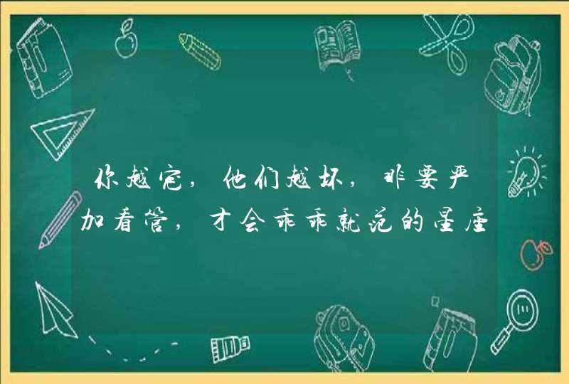 你越宠,他们越坏,非要严加看管,才会乖乖就范的星座男有哪些?,第1张