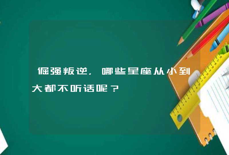 倔强叛逆，哪些星座从小到大都不听话呢？,第1张