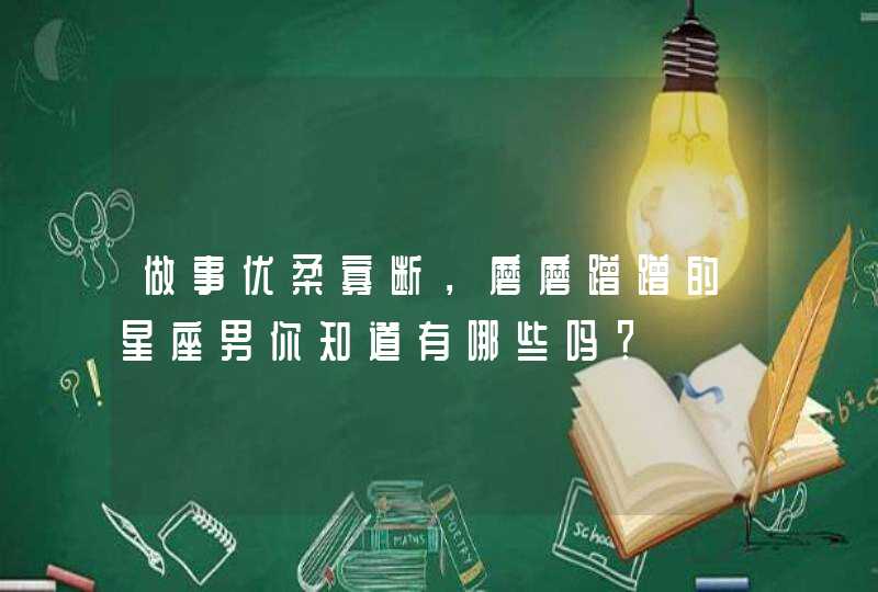 做事优柔寡断，磨磨蹭蹭的星座男你知道有哪些吗？,第1张