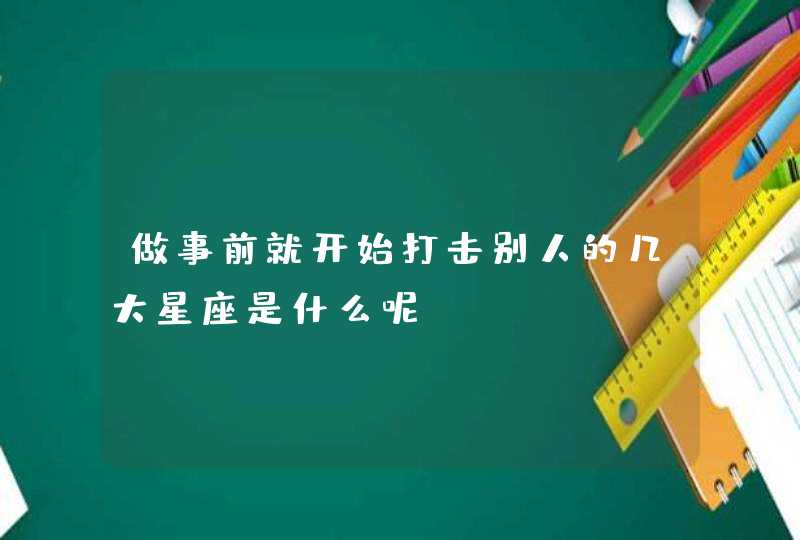 做事前就开始打击别人的几大星座是什么呢？,第1张