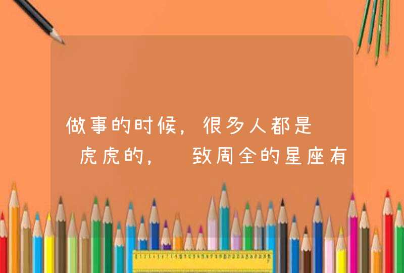 做事的时候，很多人都是马马虎虎的，细致周全的星座有哪些呢？,第1张