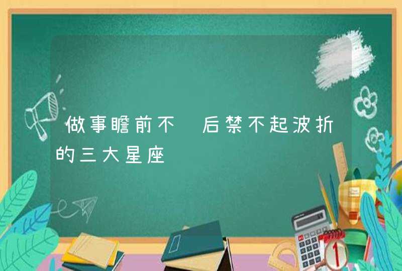 做事瞻前不顾后禁不起波折的三大星座,第1张