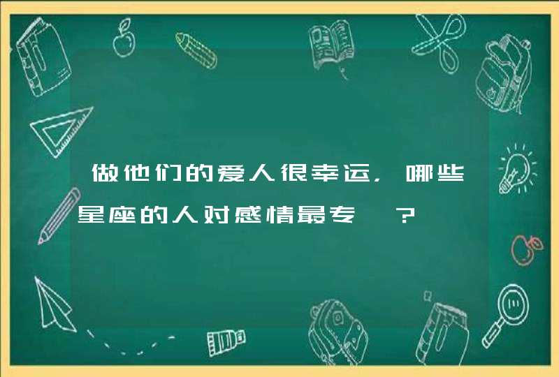 做他们的爱人很幸运，哪些星座的人对感情最专一？,第1张