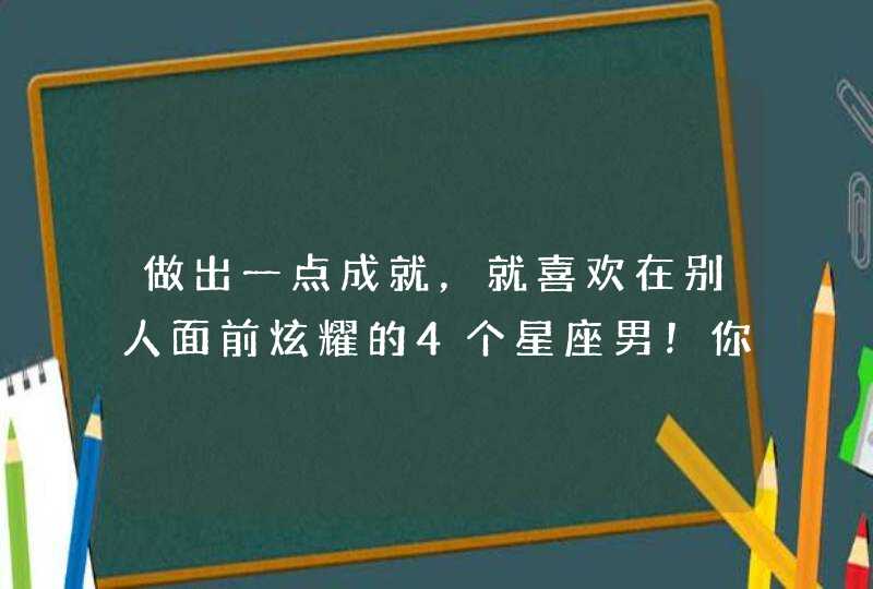 做出一点成就，就喜欢在别人面前炫耀的4个星座男！你知道吗？,第1张