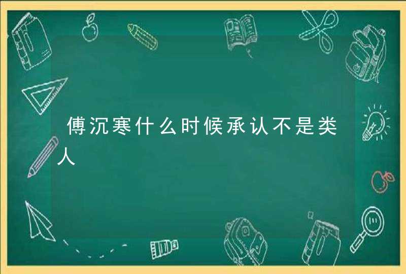 傅沉寒什么时候承认不是类人,第1张