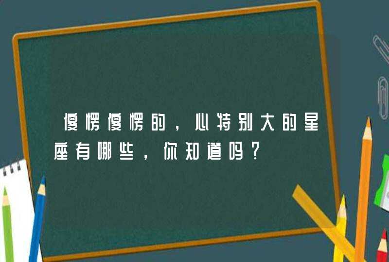 傻愣傻愣的，心特别大的星座有哪些，你知道吗？,第1张