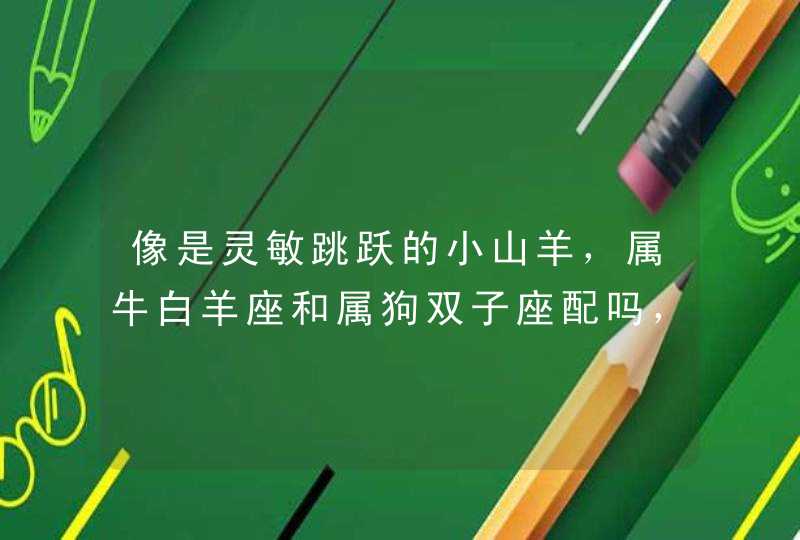 像是灵敏跳跃的小山羊，属牛白羊座和属狗双子座配吗，在一起合不合？,第1张