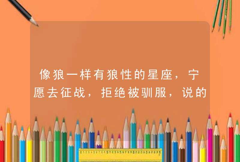 像狼一样有狼性的星座，宁愿去征战，拒绝被驯服，说的是哪几个星座呢？,第1张