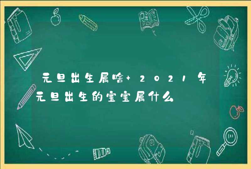 元旦出生属啥 2021年元旦出生的宝宝属什么,第1张