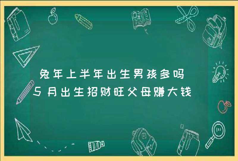 兔年上半年出生男孩多吗_5月出生招财旺父母赚大钱,第1张