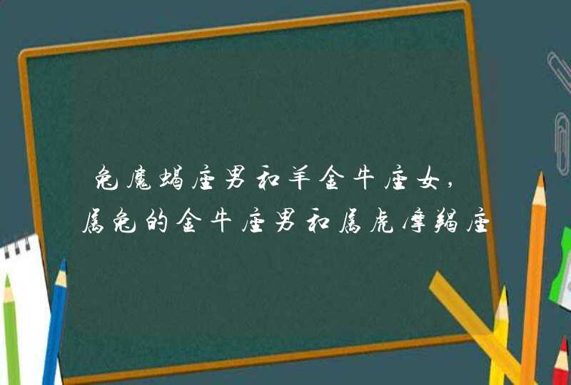 兔魔蝎座男和羊金牛座女,属兔的金牛座男和属虎摩羯座女合适吗,第1张