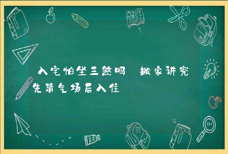 入宅怕坐三煞吗_搬家讲究先清气场后入住,第1张