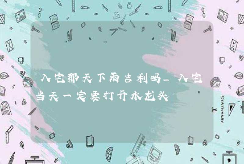入宅那天下雨吉利吗_入宅当天一定要打开水龙头,第1张