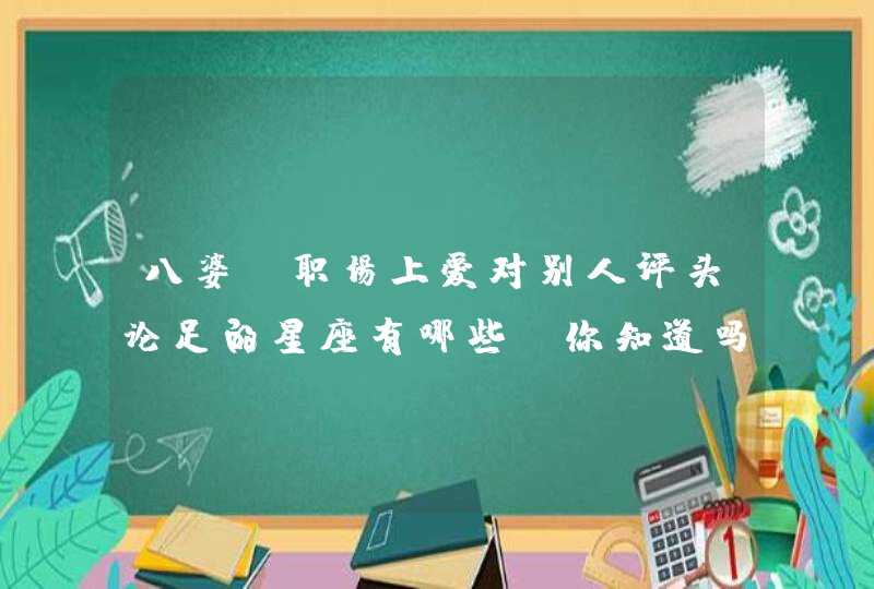 八婆，职场上爱对别人评头论足的星座有哪些，你知道吗？,第1张