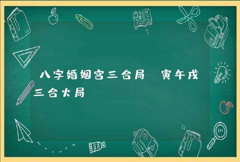 八字婚姻宫三合局_寅午戌三合火局,第1张