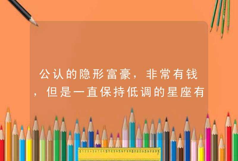 公认的隐形富豪，非常有钱，但是一直保持低调的星座有哪些呢？,第1张