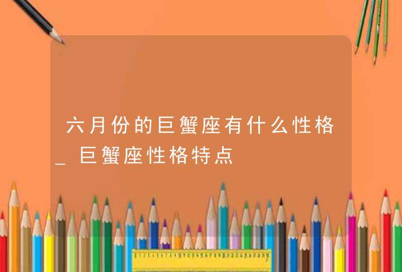 六月份的巨蟹座有什么性格_巨蟹座性格特点,第1张