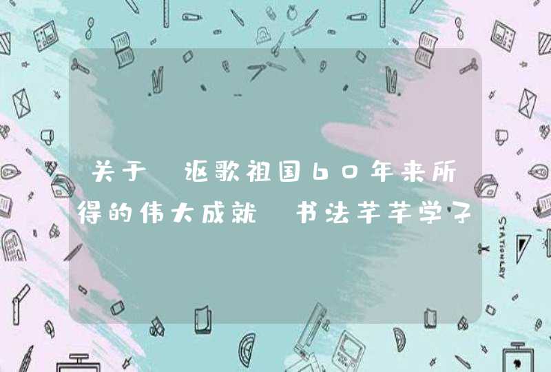 关于 讴歌祖国60年来所得的伟大成就，书法芊芊学子对伟大祖国的挚爱情感的类似对联,第1张