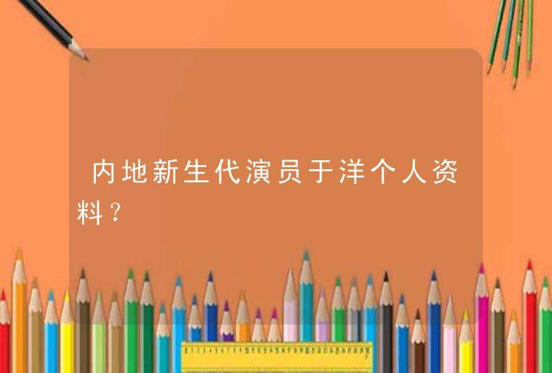 内地新生代演员于洋个人资料？,第1张