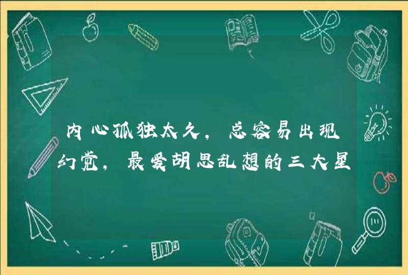 内心孤独太久，总容易出现幻觉，最爱胡思乱想的三大星座是哪些？,第1张