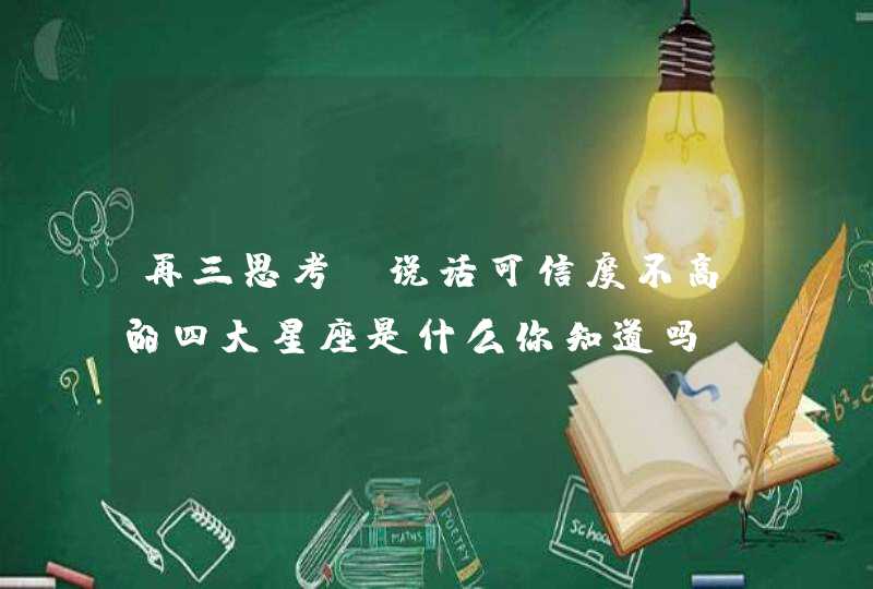 再三思考，说话可信度不高的四大星座是什么你知道吗？,第1张