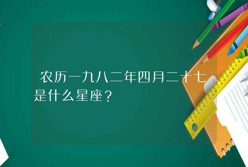 农历一九八二年四月二十七是什么星座？,第1张