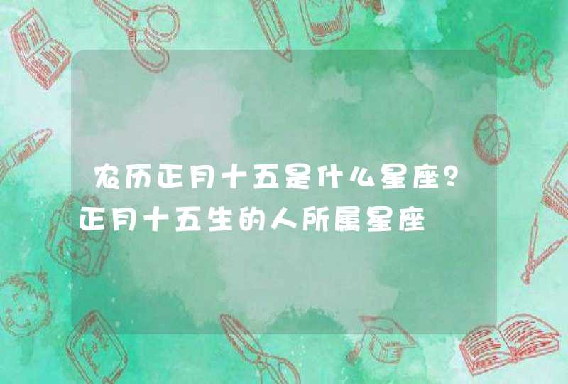 农历正月十五是什么星座？正月十五生的人所属星座,第1张